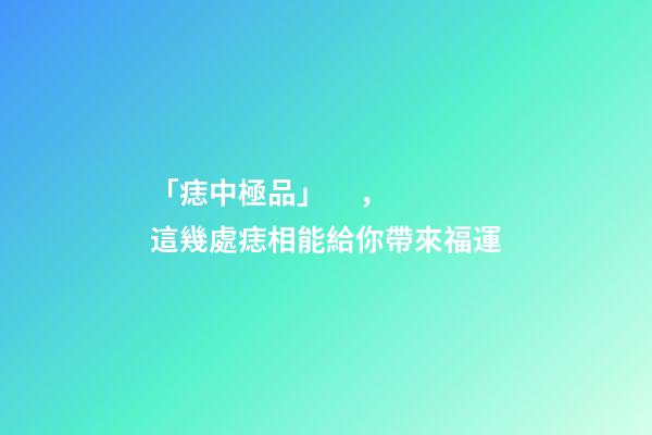 「痣中極品」，這幾處痣相能給你帶來福運